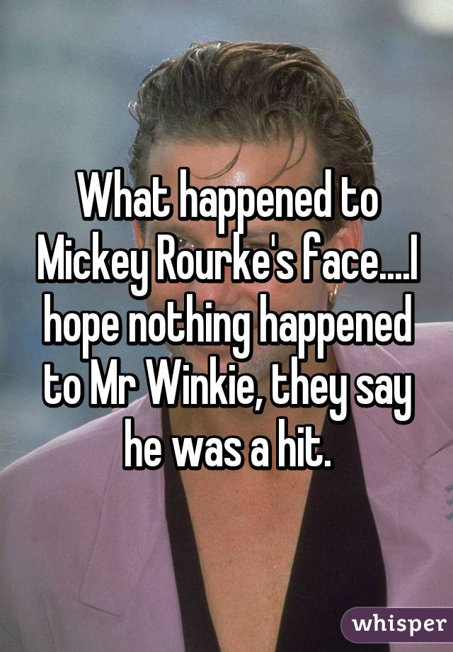 What happened to Mickey Rourke's face....I hope nothing happened to Mr Winkie, they say he was a hit.