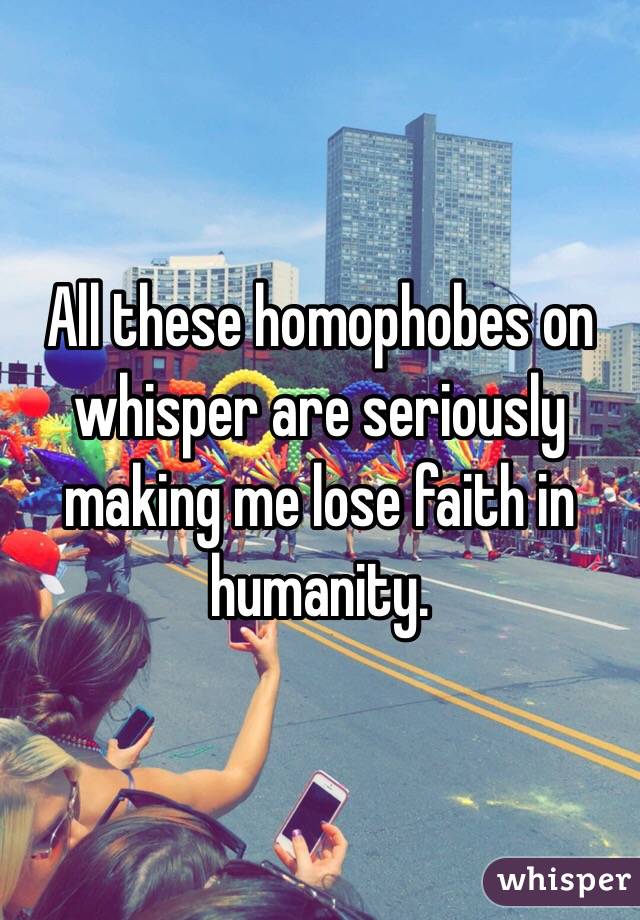 All these homophobes on whisper are seriously making me lose faith in humanity. 