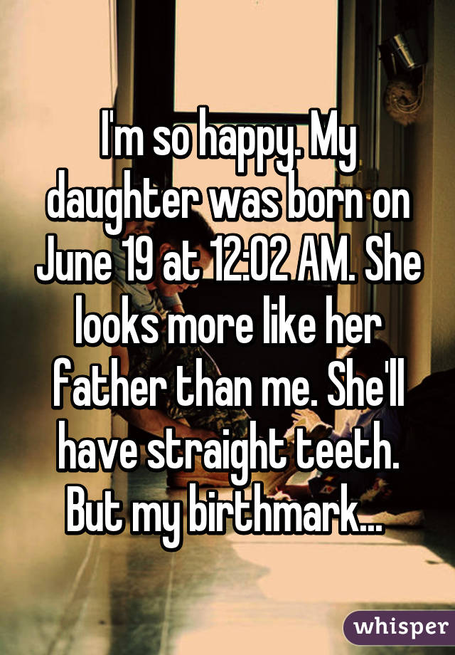 I'm so happy. My daughter was born on June 19 at 12:02 AM. She looks more like her father than me. She'll have straight teeth. But my birthmark... 