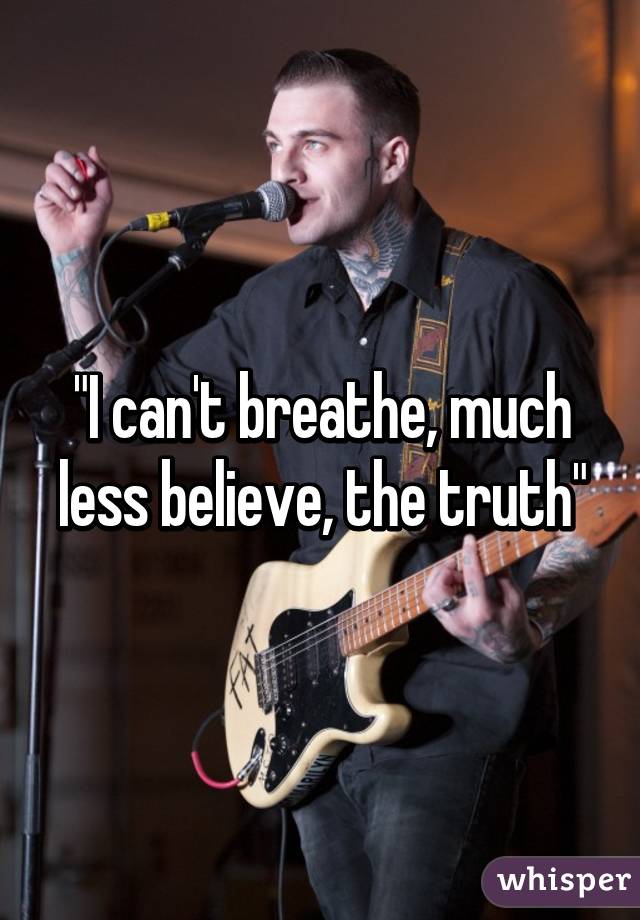 "I can't breathe, much less believe, the truth"