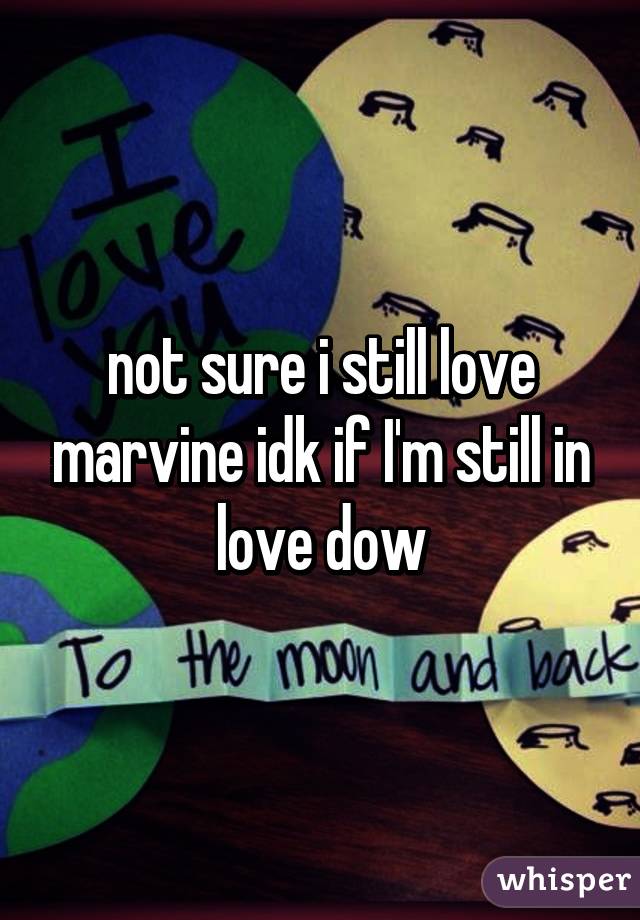 not sure i still love marvine idk if I'm still in love dow