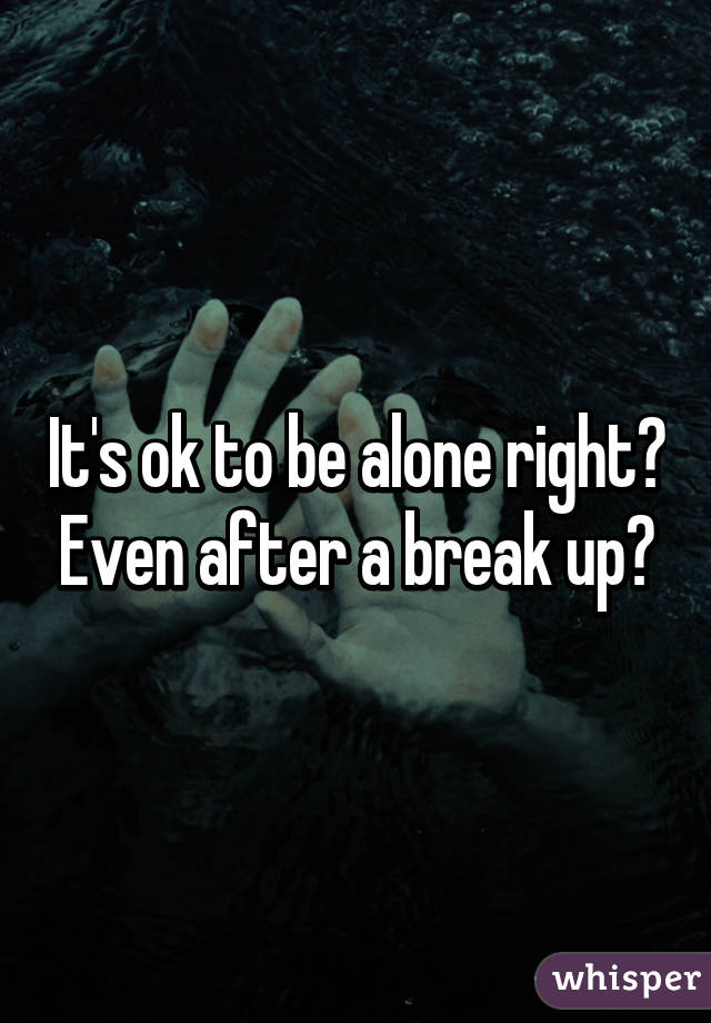 It's ok to be alone right? Even after a break up?