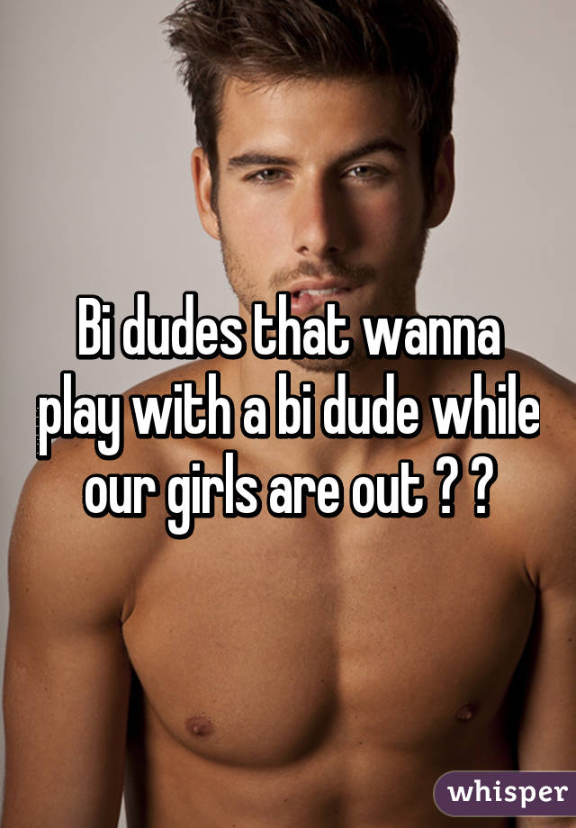 Bi dudes that wanna play with a bi dude while our girls are out ? 😏