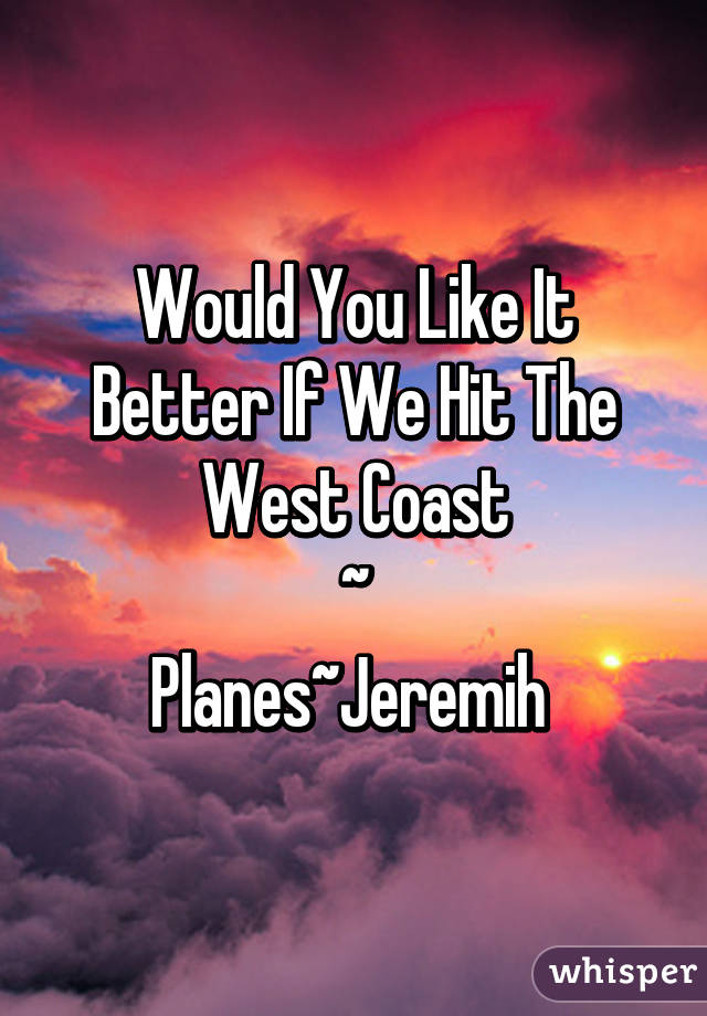 Would You Like It Better If We Hit The West Coast
~
Planes~Jeremih 