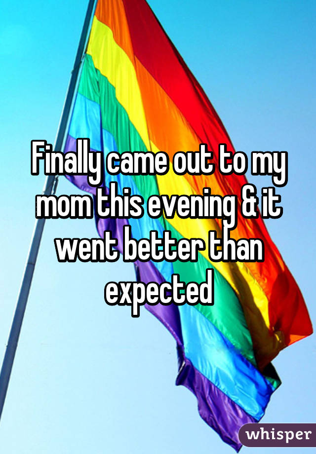 Finally came out to my mom this evening & it went better than expected