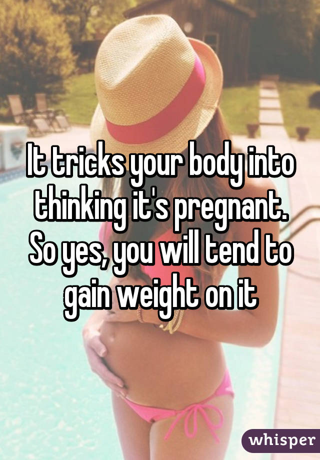 It tricks your body into thinking it's pregnant. So yes, you will tend to gain weight on it