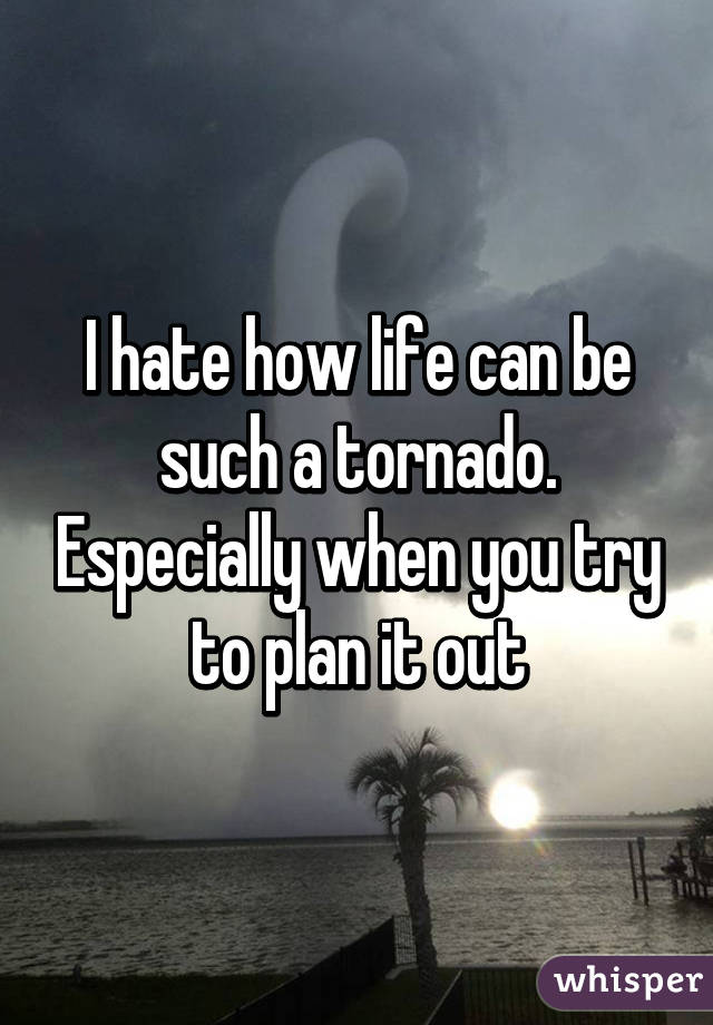 I hate how life can be such a tornado. Especially when you try to plan it out