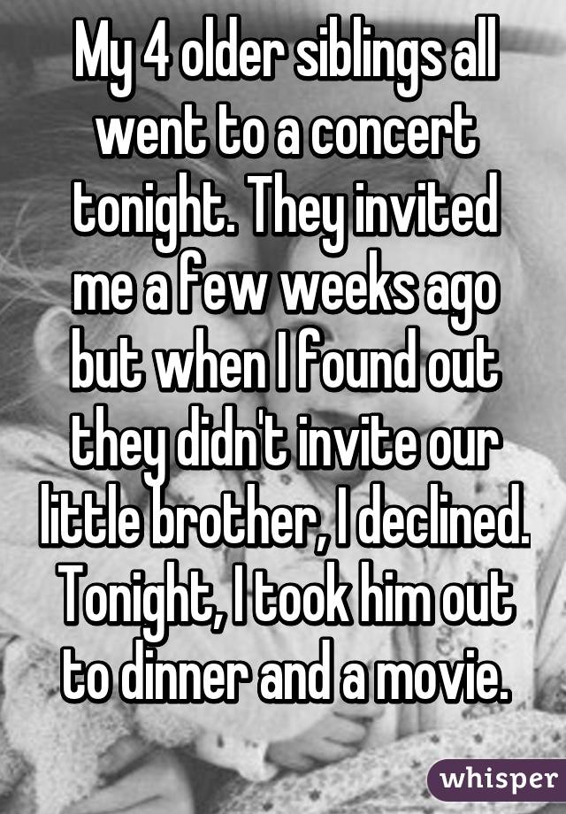 My 4 older siblings all went to a concert tonight. They invited me a few weeks ago but when I found out they didn't invite our little brother, I declined. Tonight, I took him out to dinner and a movie.
