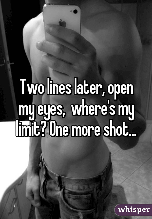 Two lines later, open my eyes,  where's my limit? One more shot...