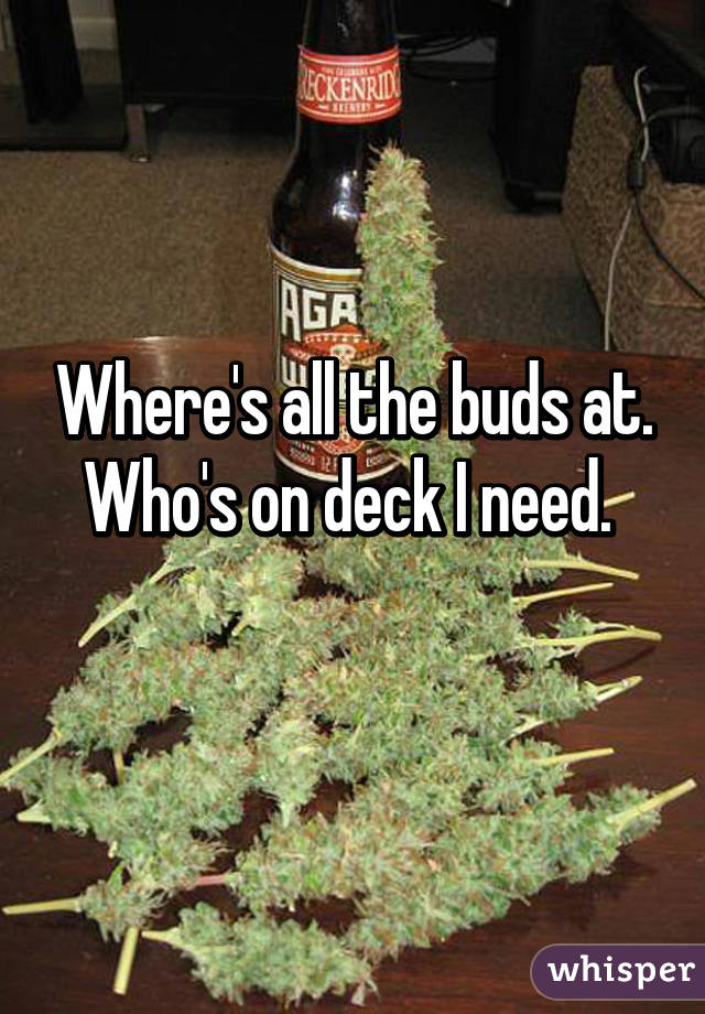 Where's all the buds at. Who's on deck I need. 
