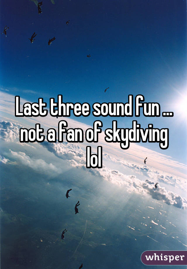 Last three sound fun ... not a fan of skydiving lol