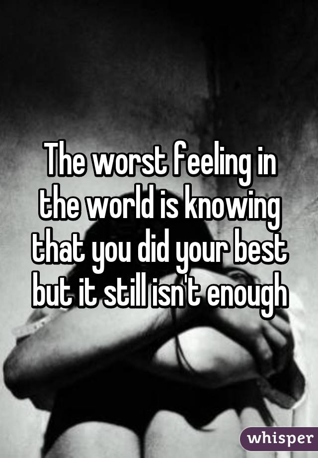 The worst feeling in the world is knowing that you did your best but it still isn't enough