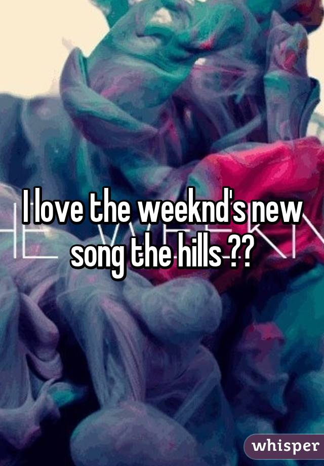 I love the weeknd's new song the hills 😍🔥