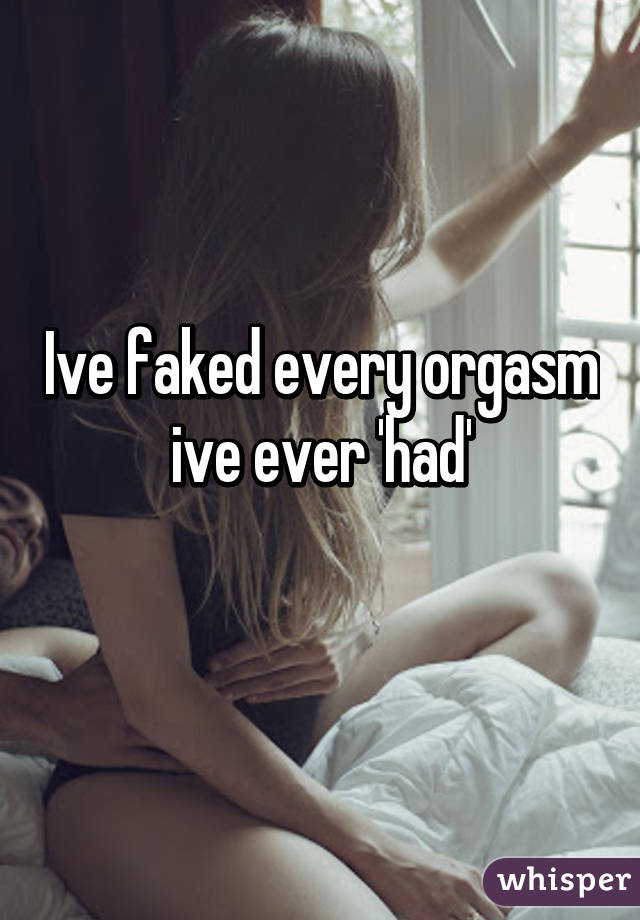 Ive faked every orgasm ive ever 'had'
