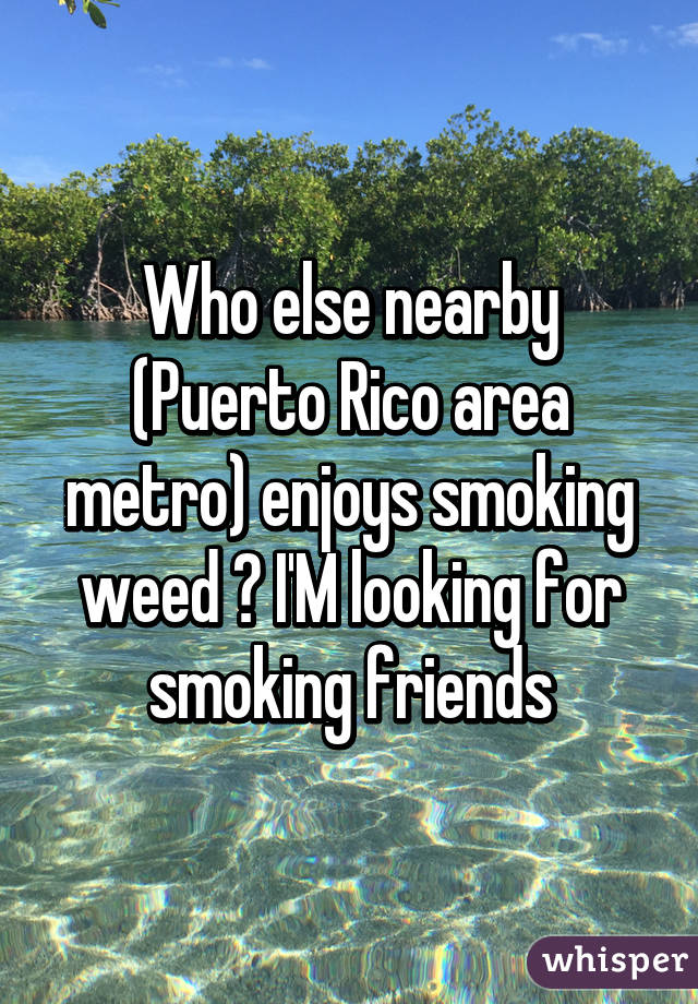 Who else nearby (Puerto Rico area metro) enjoys smoking weed ? I'M looking for smoking friends