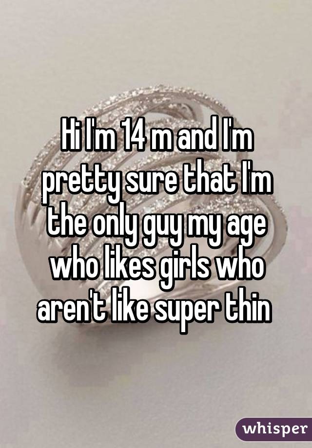 Hi I'm 14 m and I'm pretty sure that I'm the only guy my age who likes girls who aren't like super thin 