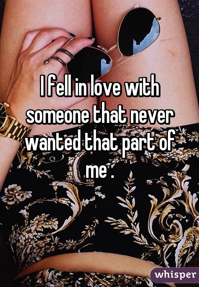 I fell in love with someone that never wanted that part of me .
