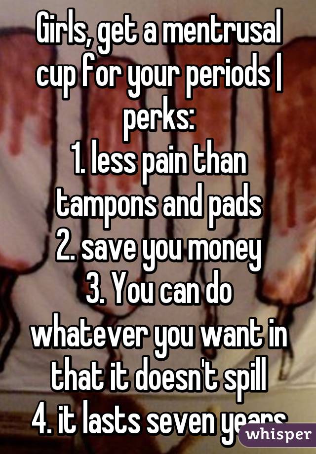 Girls, get a mentrusal cup for your periods | perks:
1. less pain than tampons and pads
2. save you money
3. You can do whatever you want in that it doesn't spill
4. it lasts seven years