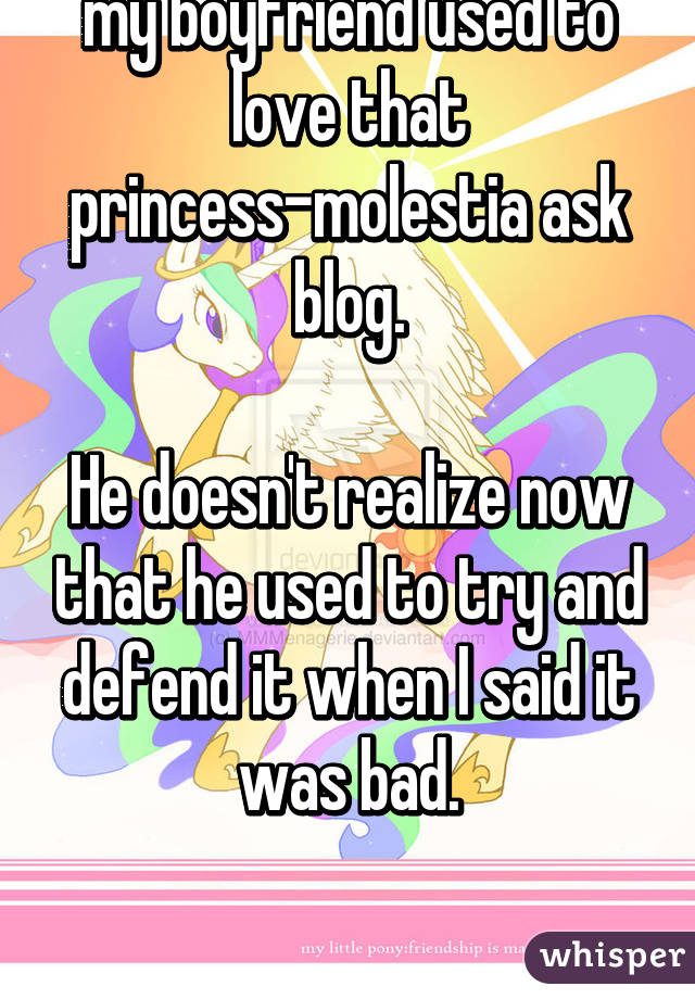 my boyfriend used to love that princess-molestia ask blog.

He doesn't realize now that he used to try and defend it when I said it was bad.

