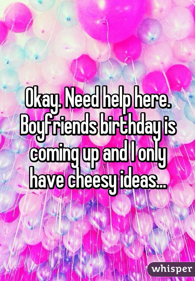 Okay. Need help here. Boyfriends birthday is coming up and I only have cheesy ideas...