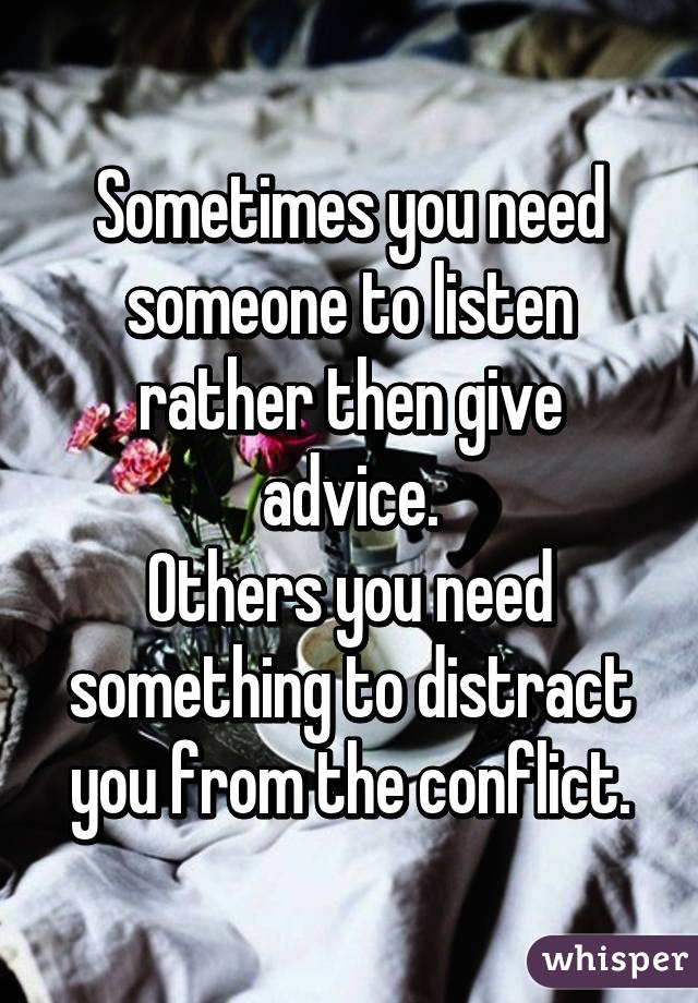 Sometimes you need someone to listen rather then give advice.
Others you need something to distract you from the conflict.