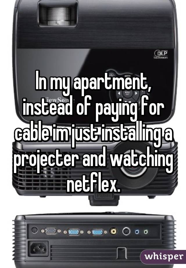 In my apartment, instead of paying for cable im just installing a projecter and watching netflex.