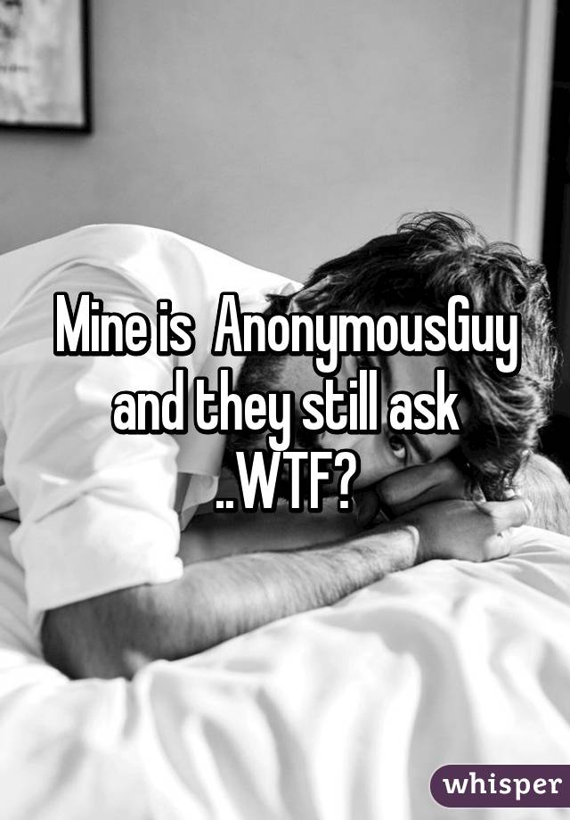 Mine is  AnonymousGuy and they still ask ..WTF?