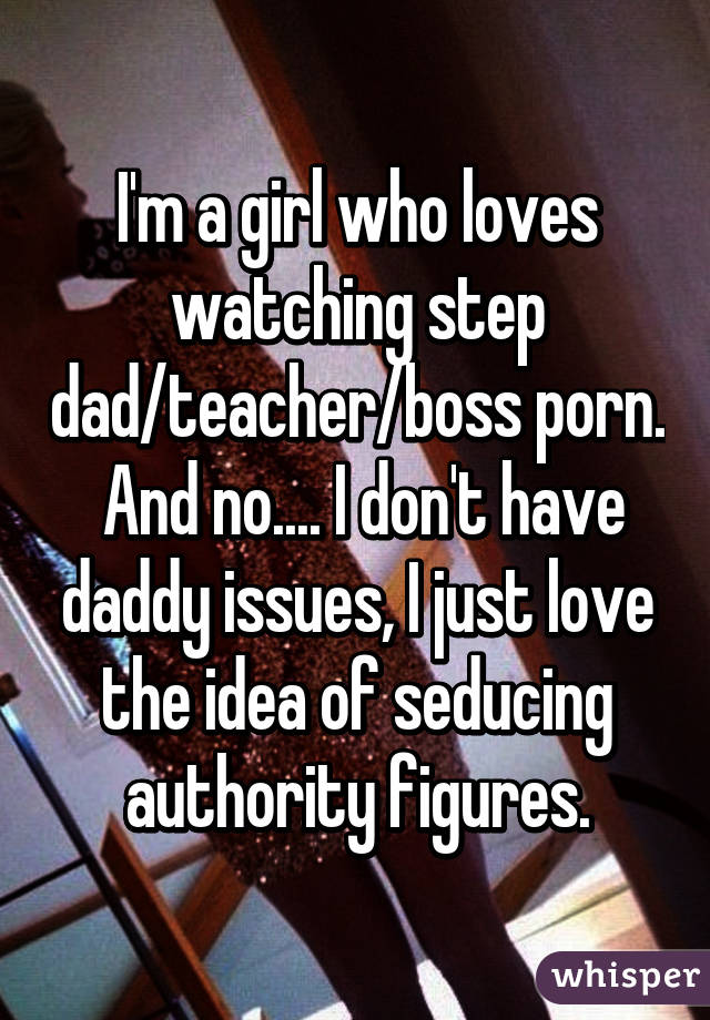 I'm a girl who loves watching step dad/teacher/boss porn.  And no.... I don't have daddy issues, I just love the idea of seducing authority figures.