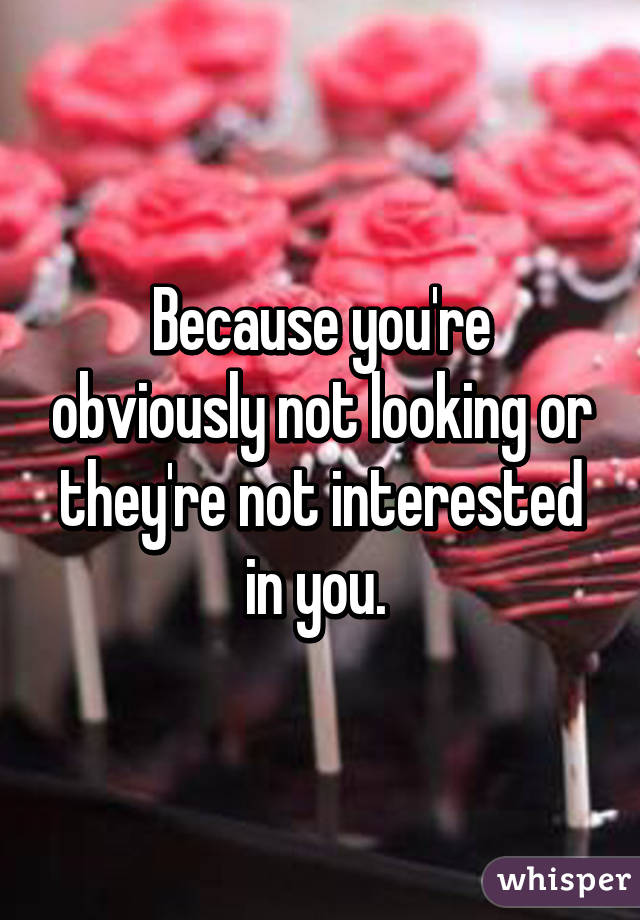 Because you're obviously not looking or they're not interested in you. 