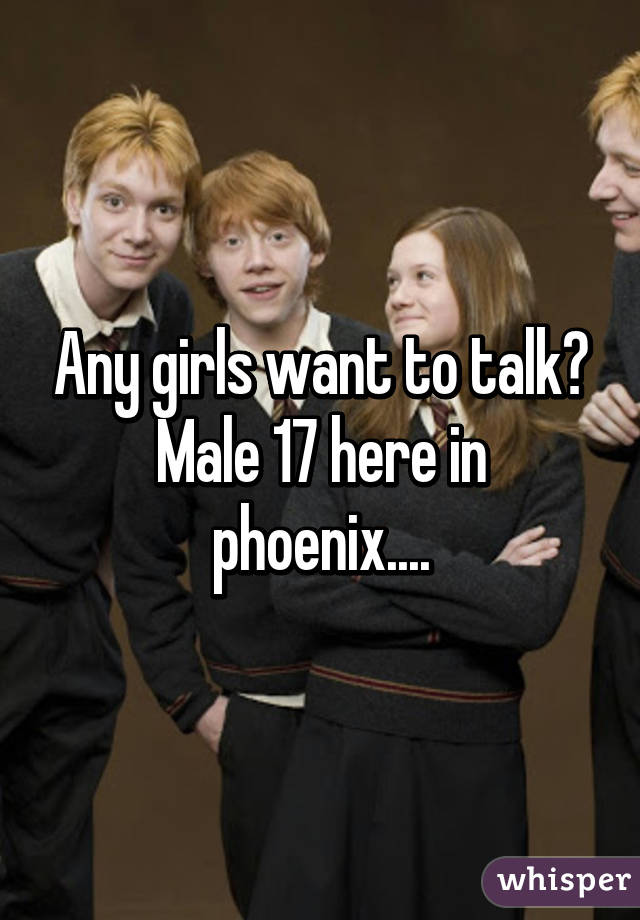 Any girls want to talk? Male 17 here in phoenix....