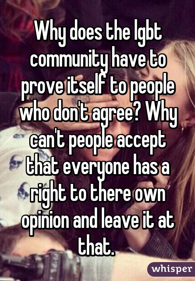 Why does the lgbt community have to prove itself to people who don't agree? Why can't people accept that everyone has a right to there own opinion and leave it at that. 