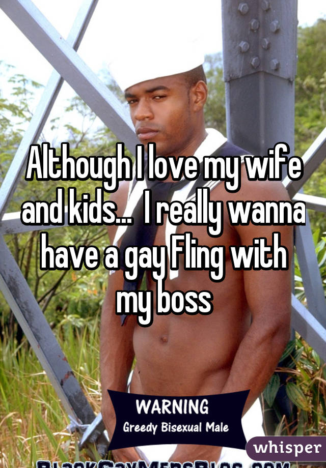 Although I love my wife and kids...  I really wanna have a gay Fling with my boss