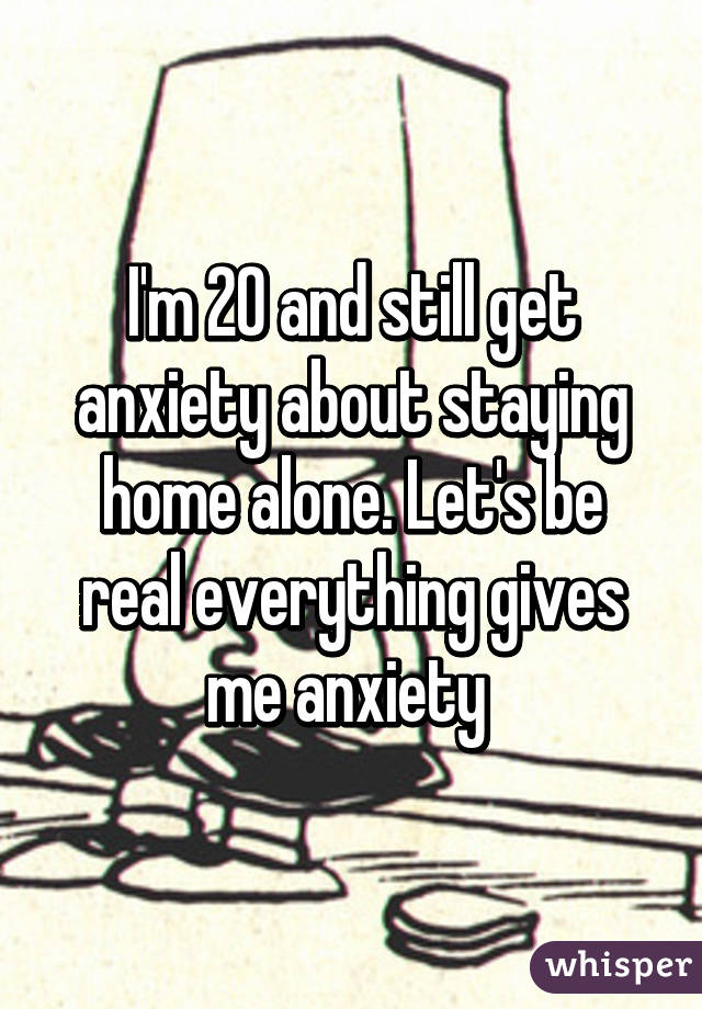 I'm 20 and still get anxiety about staying home alone. Let's be real everything gives me anxiety 