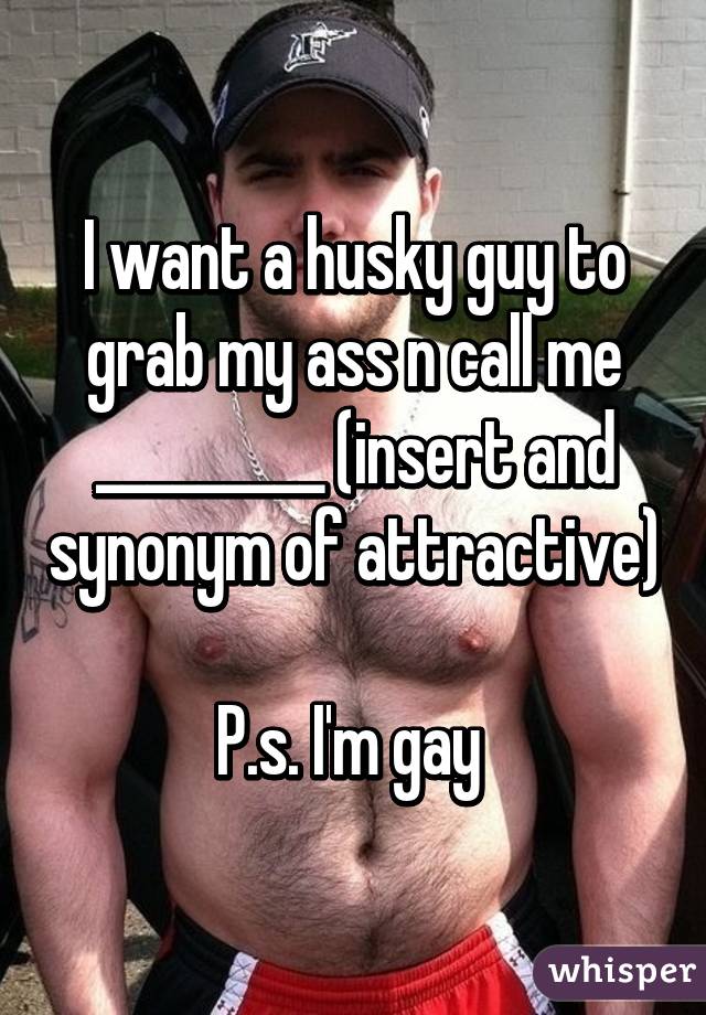 I want a husky guy to grab my ass n call me _________ (insert and synonym of attractive) 
P.s. I'm gay 