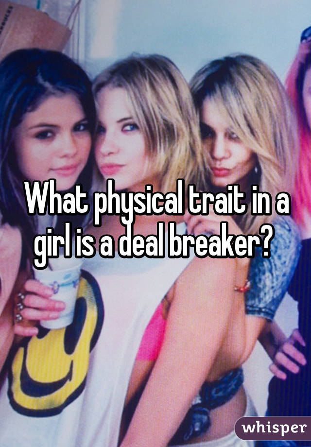 What physical trait in a girl is a deal breaker? 