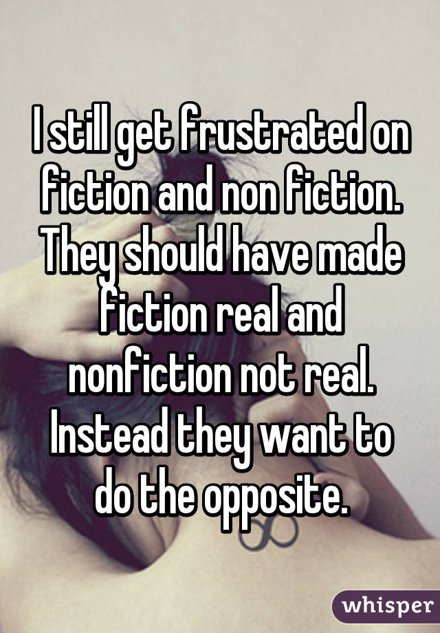 I still get frustrated on fiction and non fiction. They should have made fiction real and nonfiction not real. Instead they want to do the opposite.