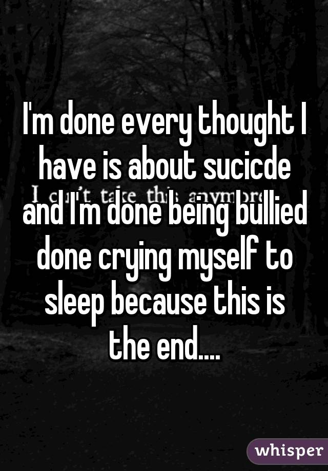 I'm done every thought I have is about sucicde and I'm done being bullied done crying myself to sleep because this is the end....