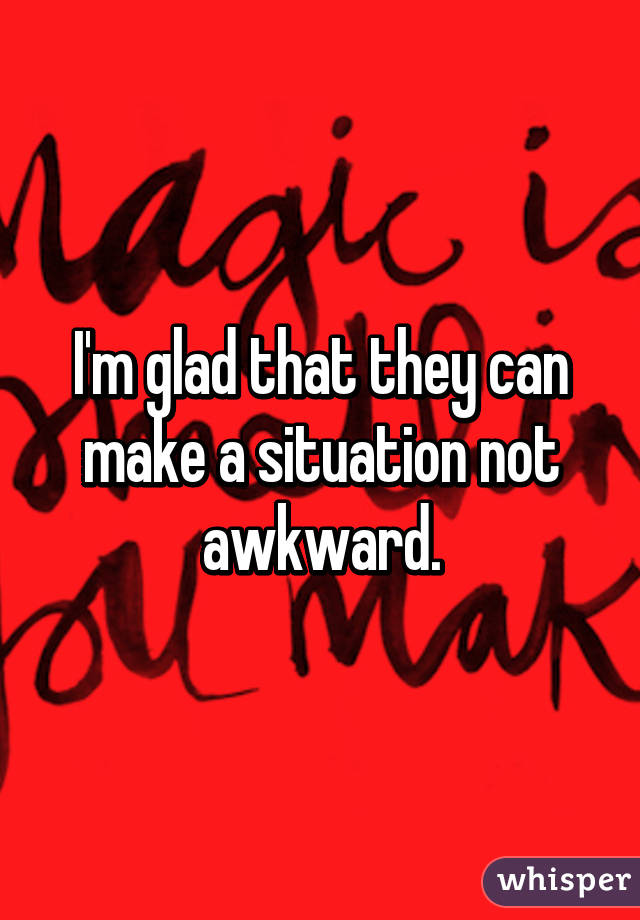 I'm glad that they can make a situation not awkward.