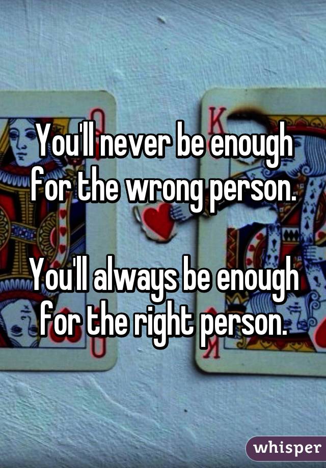 You'll never be enough for the wrong person.

You'll always be enough for the right person.