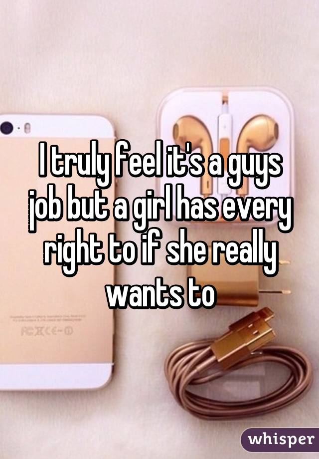 I truly feel it's a guys job but a girl has every right to if she really wants to