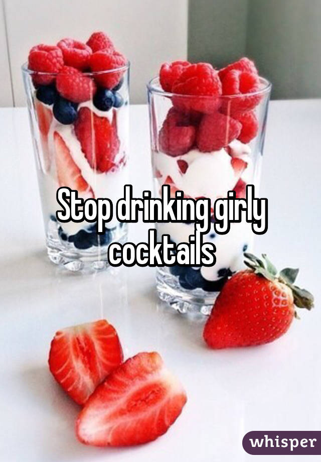 Stop drinking girly cocktails