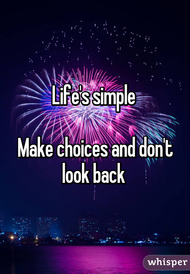 Life's simple 

Make choices and don't look back 