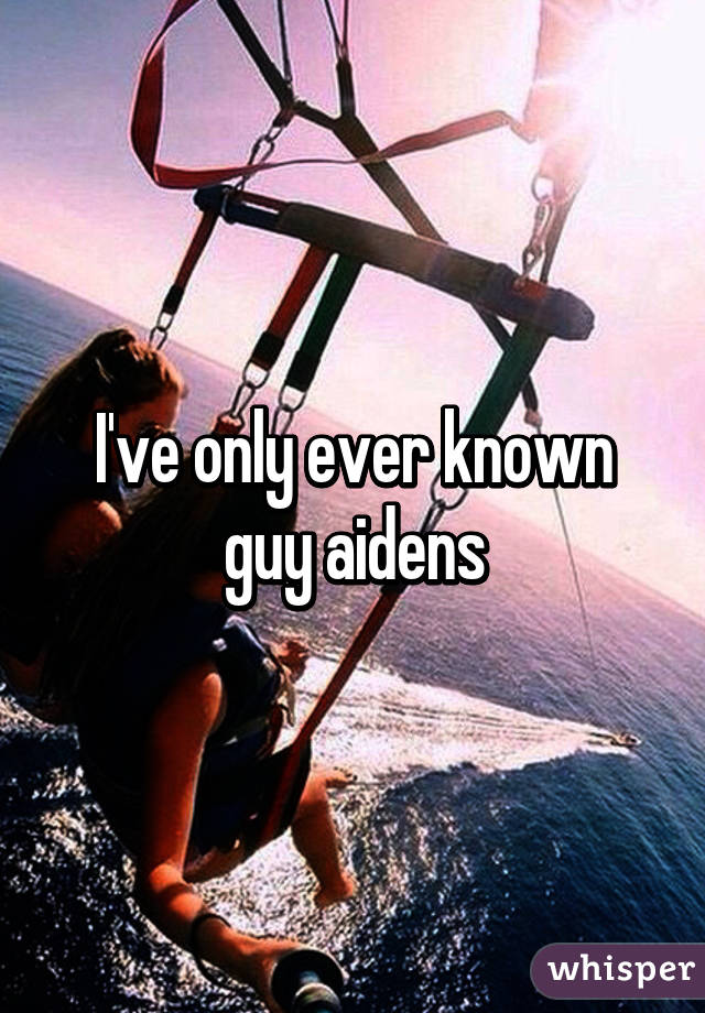 I've only ever known guy aidens