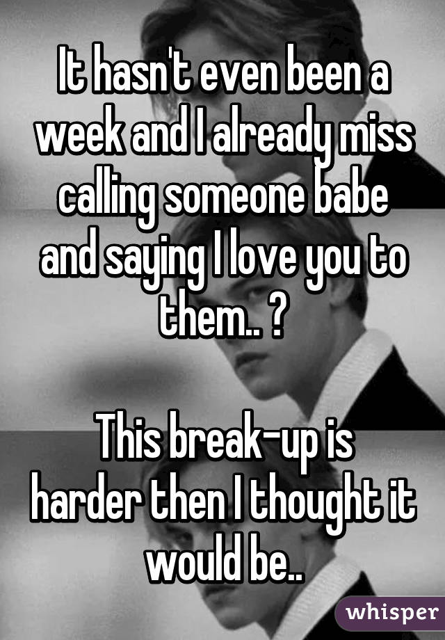 It hasn't even been a week and I already miss calling someone babe and saying I love you to them.. 💔

This break-up is harder then I thought it would be..