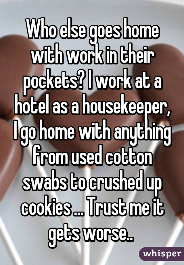 Who else goes home with work in their pockets? I work at a hotel as a housekeeper, I go home with anything from used cotton swabs to crushed up cookies ... Trust me it gets worse.. 