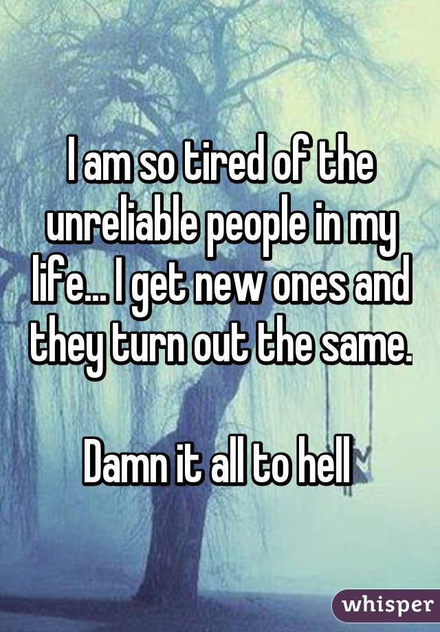 I am so tired of the unreliable people in my life... I get new ones and they turn out the same.

Damn it all to hell 