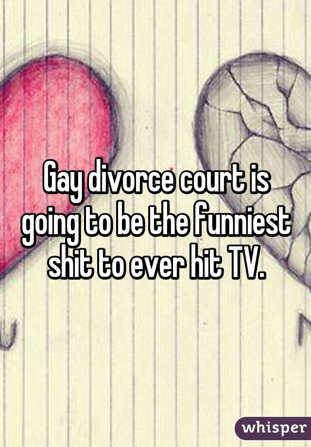 Gay divorce court is going to be the funniest shit to ever hit TV.