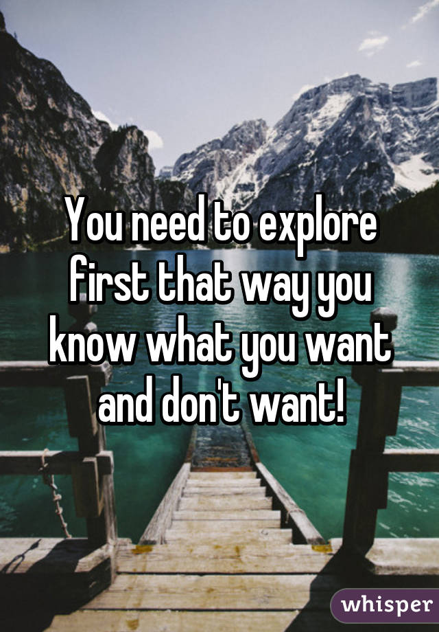 You need to explore first that way you know what you want and don't want!