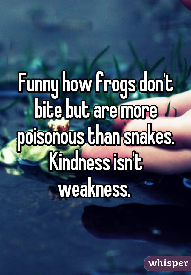 Funny how frogs don't bite but are more poisonous than snakes. Kindness isn't weakness. 