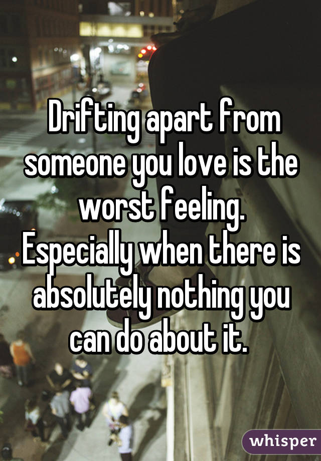  Drifting apart from someone you love is the worst feeling. Especially when there is absolutely nothing you can do about it. 